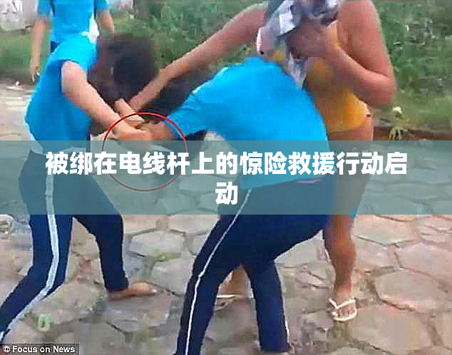 被绑在电线杆上的惊险救援行动启动