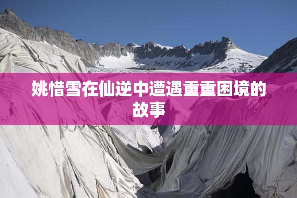 姚惜雪在仙逆中遭遇重重困境的故事