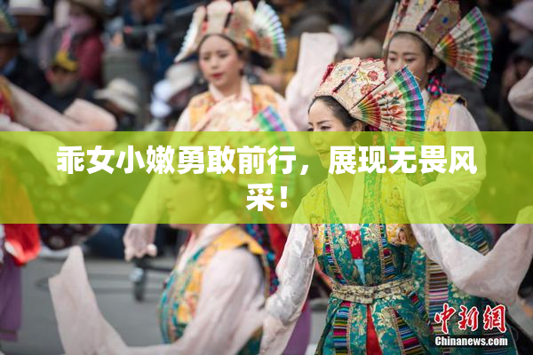 乖女小嫩勇敢前行，展现无畏风采！