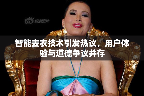 智能去衣技术引发热议，用户体验与道德争议并存