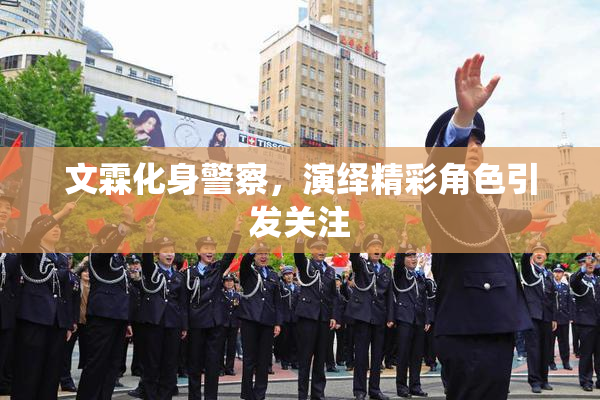 文霖化身警察，演绎精彩角色引发关注