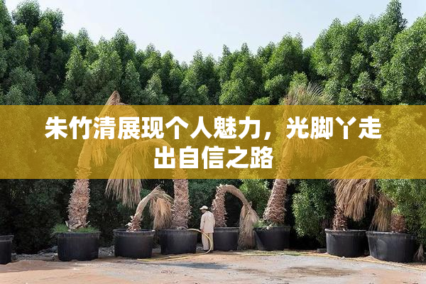 朱竹清展现个人魅力，光脚丫走出自信之路