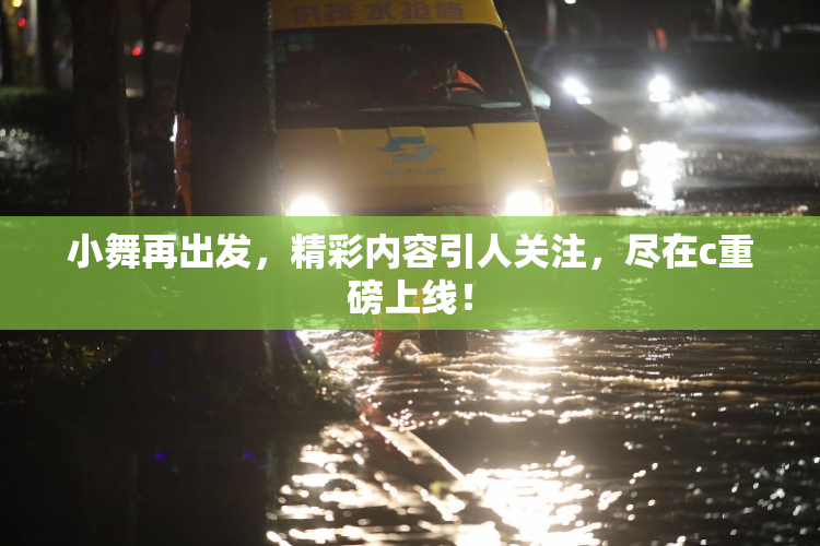 小舞再出发，精彩内容引人关注，尽在c重磅上线！