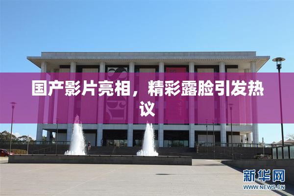 国产影片亮相，精彩露脸引发热议