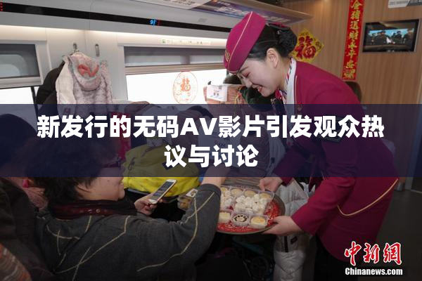 新发行的无码AV影片引发观众热议与讨论