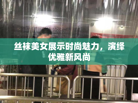 丝袜美女展示时尚魅力，演绎优雅新风尚