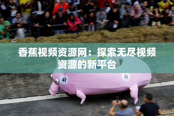 香蕉视频资源网：探索无尽视频资源的新平台