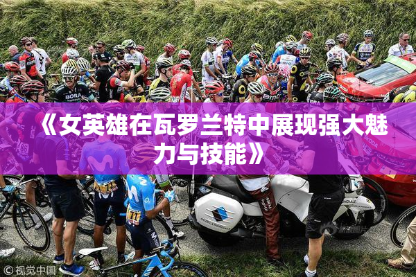 《女英雄在瓦罗兰特中展现强大魅力与技能》