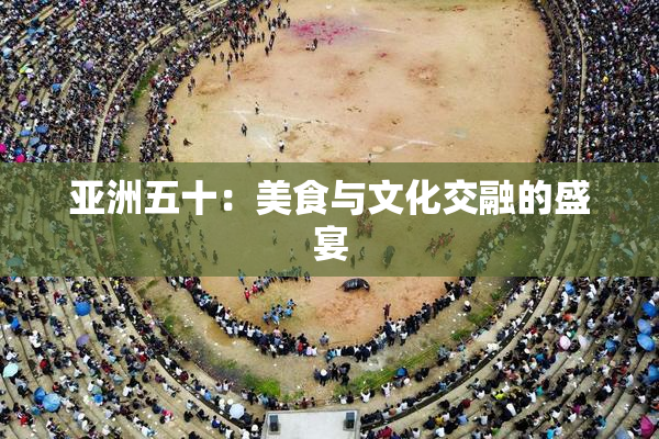 亚洲五十：美食与文化交融的盛宴