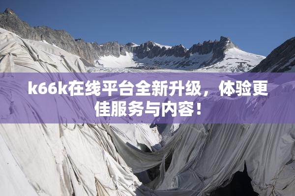 k66k在线平台全新升级，体验更佳服务与内容！