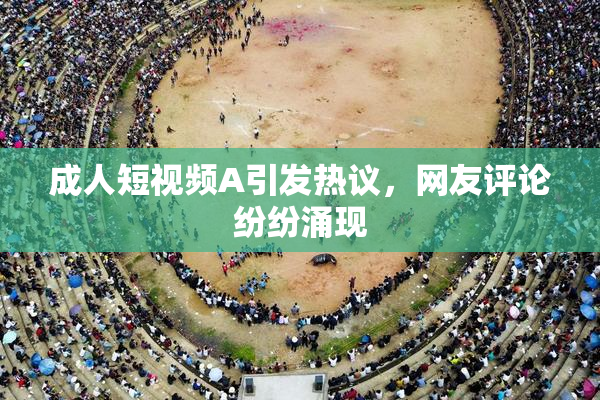 成人短视频A引发热议，网友评论纷纷涌现