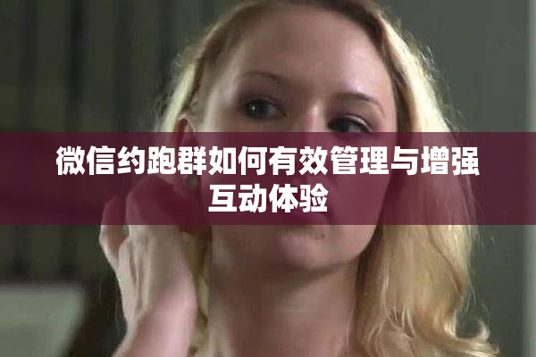 微信约跑群如何有效管理与增强互动体验
