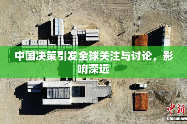 中国决策引发全球关注与讨论，影响深远