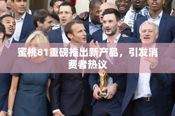 蜜桃81重磅推出新产品，引发消费者热议