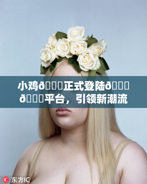 小鸡🐔正式登陆🍑🔞平台，引领新潮流
