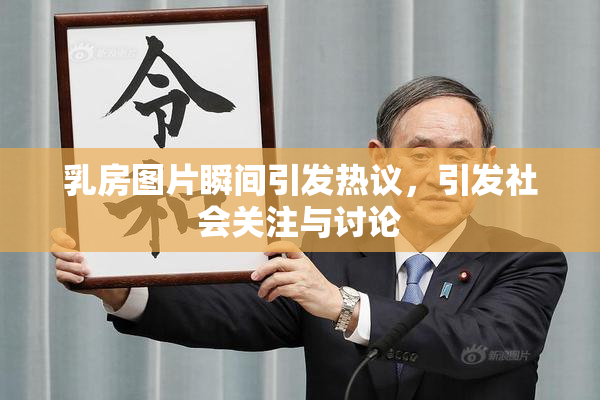 乳房图片瞬间引发热议，引发社会关注与讨论