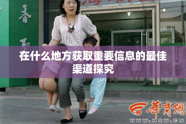 在什么地方获取重要信息的最佳渠道探究