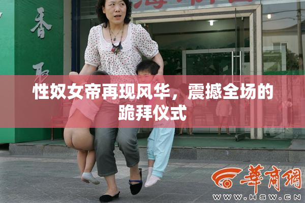 性奴女帝再现风华，震撼全场的跪拜仪式