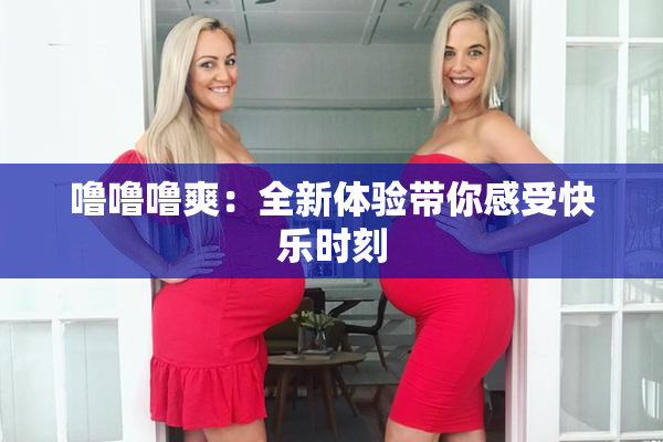 噜噜噜爽：全新体验带你感受快乐时刻