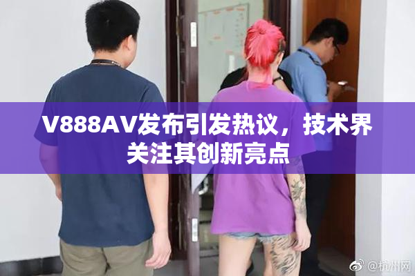 V888AV发布引发热议，技术界关注其创新亮点