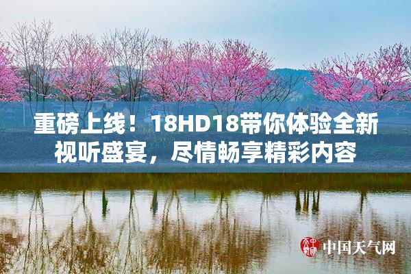重磅上线！18HD18带你体验全新视听盛宴，尽情畅享精彩内容