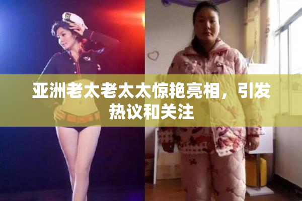 亚洲老太老太太惊艳亮相，引发热议和关注