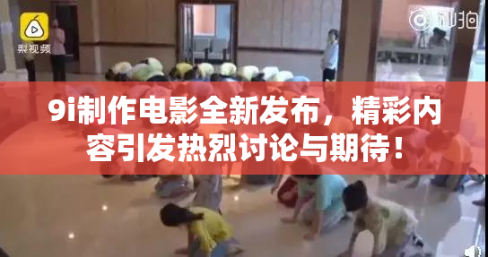 9i制作电影全新发布，精彩内容引发热烈讨论与期待！