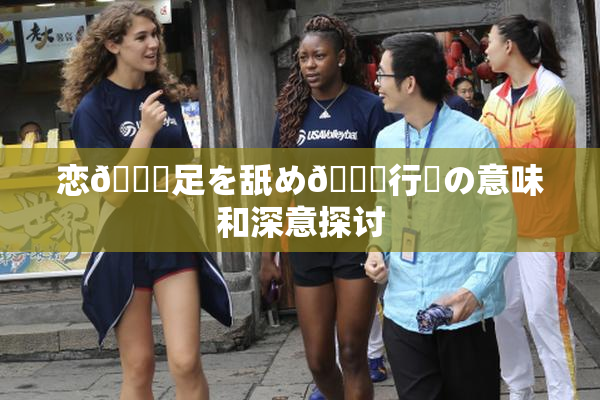 恋🎆足を舐め🌃行為の意味和深意探讨