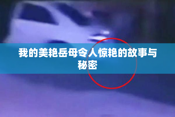 我的美艳岳母令人惊艳的故事与秘密
