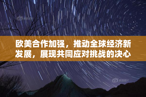 欧美合作加强，推动全球经济新发展，展现共同应对挑战的决心