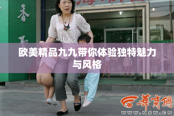 欧美精品九九带你体验独特魅力与风格