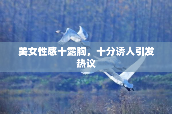 美女性感十露胸，十分诱人引发热议