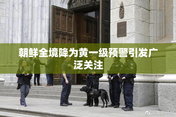 朝鲜全境降为黄一级预警引发广泛关注