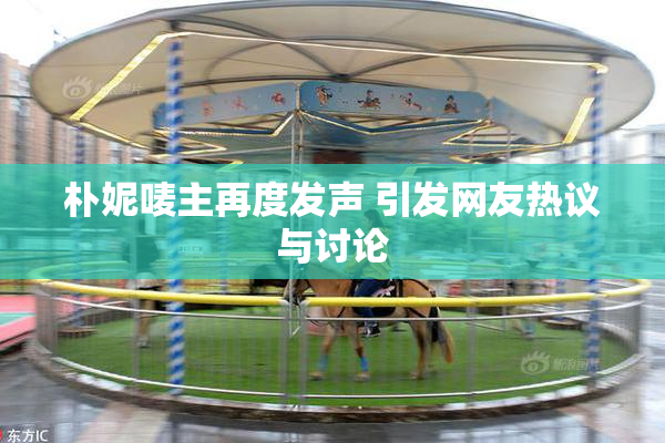 朴妮唛主再度发声 引发网友热议与讨论