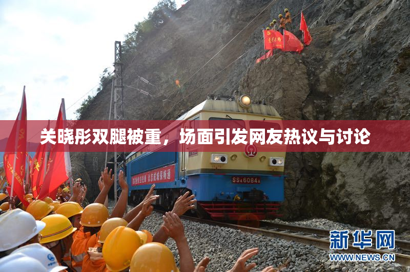 关晓彤双腿被重，场面引发网友热议与讨论