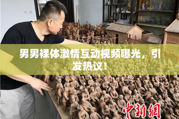 男男裸体激情互动视频曝光，引发热议！