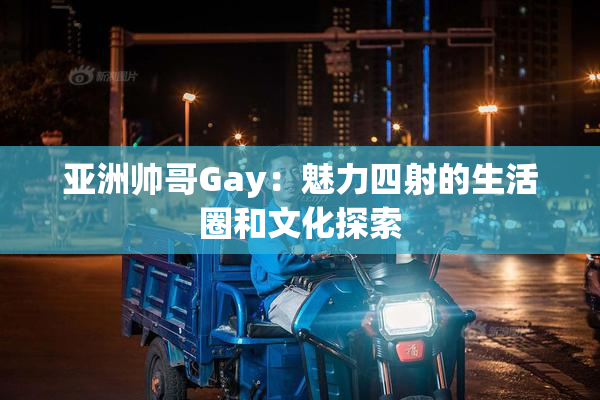 亚洲帅哥Gay：魅力四射的生活圈和文化探索