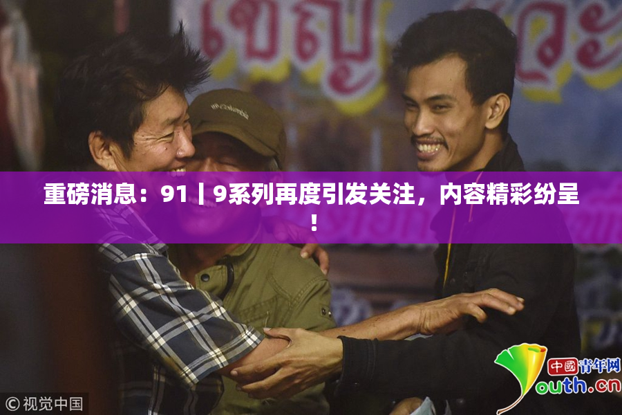 重磅消息：91丨9系列再度引发关注，内容精彩纷呈！