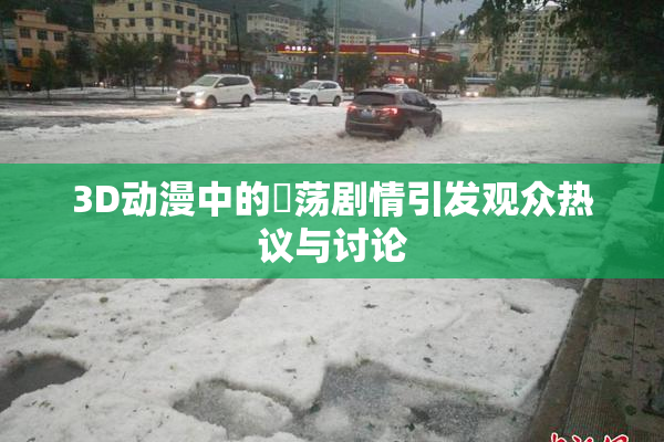 3D动漫中的婬荡剧情引发观众热议与讨论