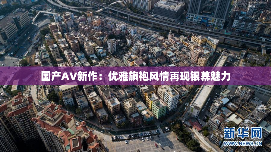 国产AV新作：优雅旗袍风情再现银幕魅力
