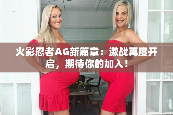 火影忍者AG新篇章：激战再度开启，期待你的加入！