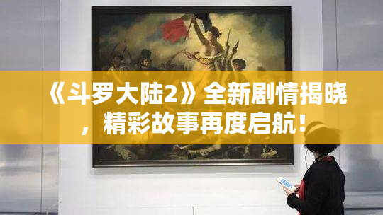 《斗罗大陆2》全新剧情揭晓，精彩故事再度启航！