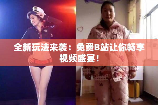 全新玩法来袭：免费B站让你畅享视频盛宴！