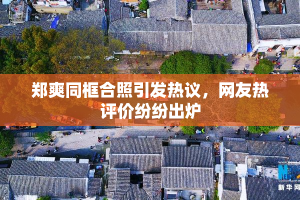 郑爽同框合照引发热议，网友热评价纷纷出炉