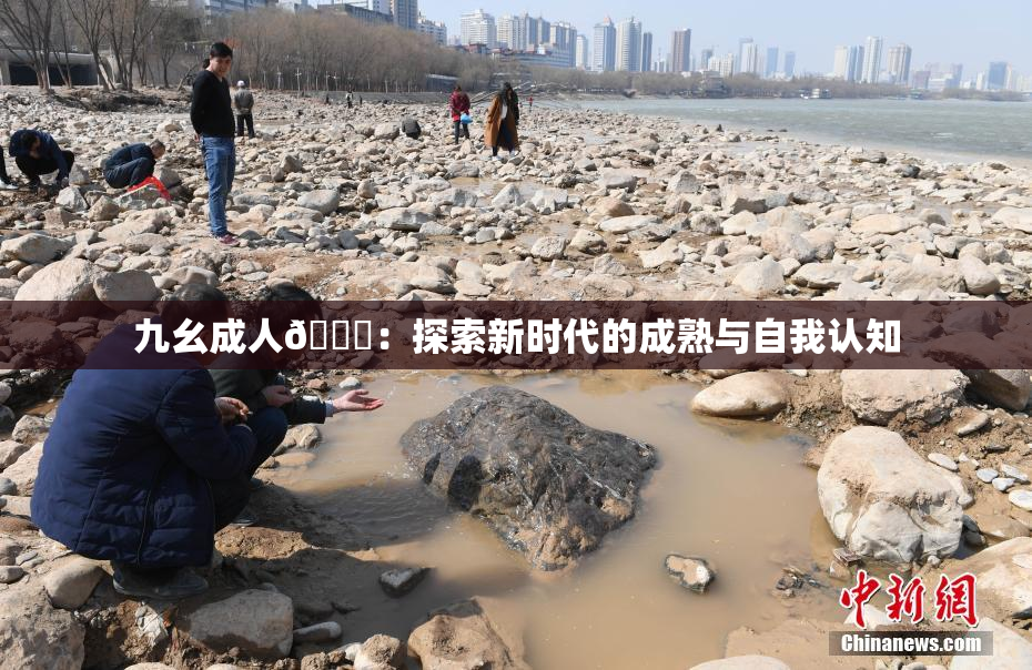 九幺成人🔞：探索新时代的成熟与自我认知