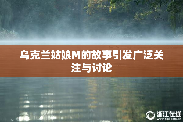 乌克兰姑娘M的故事引发广泛关注与讨论