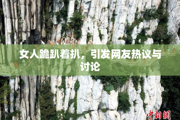 女人跪趴着扒，引发网友热议与讨论