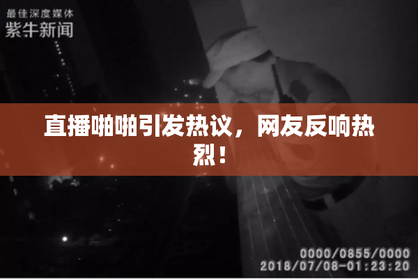 直播啪啪引发热议，网友反响热烈！