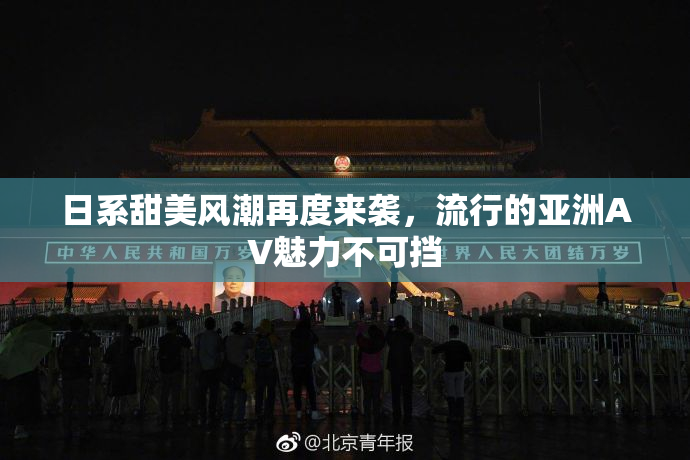 日系甜美风潮再度来袭，流行的亚洲AV魅力不可挡