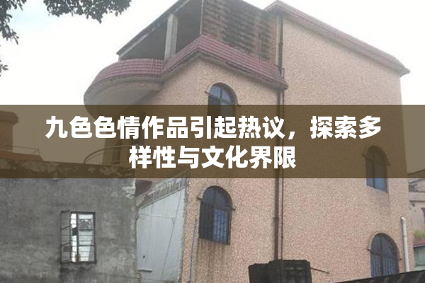 九色色情作品引起热议，探索多样性与文化界限